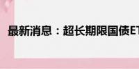 最新消息：超长期限国债ETF再创历史新高