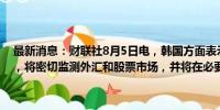 最新消息：财联社8月5日电，韩国方面表示，今天的股市下跌“过度”，将密切监测外汇和股票市场，并将在必要时迅速采取市场稳定措施。