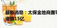 最新消息：太保金地商置等成立私募基金 出资额15亿