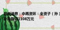 最新消息：中再资环：全资子（孙）公司合计收到各类政府补助款项1108万元