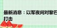 最新消息：以军夜间对黎巴嫩真主党目标进行打击