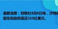 最新消息：财联社8月6日电，沙特阿美在盈利超预期后将向股东和政府返还310亿美元。