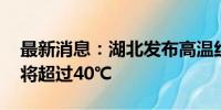 最新消息：湖北发布高温红色预警 部分地区将超过40℃