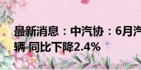 最新消息：中汽协：6月汽车整车进口6.1万辆 同比下降2.4%