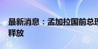 最新消息：孟加拉国前总理卡莉达·齐亚已被释放