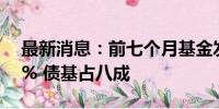 最新消息：前七个月基金发行规模同比增22% 债基占八成