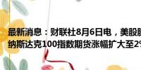 最新消息：财联社8月6日电，美股股指期货扩大涨幅，其中纳斯达克100指数期货涨幅扩大至2%。