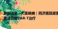 最新消息：大医晓病｜同济医院梁爱斌：什么样的淋巴瘤患者适合做CAR-T治疗