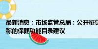 最新消息：市场监管总局：公开征集拟纳入允许保健食品声称的保健功能目录建议