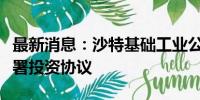 最新消息：沙特基础工业公司与福建省政府签署投资协议