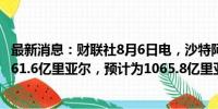 最新消息：财联社8月6日电，沙特阿美第二季度净利润为1061.6亿里亚尔，预计为1065.8亿里亚尔。