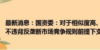 最新消息：国资委：对于相似度高、采购量大的产品品类 在不违背反垄断市场竞争规则前提下支持央企开展联合采购