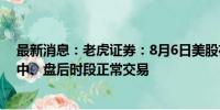 最新消息：老虎证券：8月6日美股夜盘交易休市 盘前、盘中、盘后时段正常交易