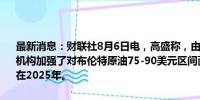 最新消息：财联社8月6日电，高盛称，由于美国经济衰退风险上升，该机构加强了对布伦特原油75-90美元区间面临下行风险的观点，尤其是在2025年。