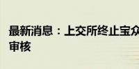 最新消息：上交所终止宝众宝达主板发行上市审核