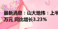 最新消息：山大地纬：上半年净利润2085.54万元 同比增长3.23%