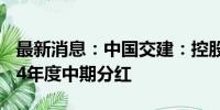 最新消息：中国交建：控股股东提议实施2024年度中期分红