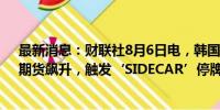 最新消息：财联社8月6日电，韩国创业板指（KOSDAQ）期货飙升，触发‘SIDECAR’停牌机制。