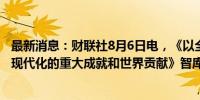 最新消息：财联社8月6日电，《以全面深化改革推进中国式现代化的重大成就和世界贡献》智库报告发布。