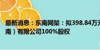 最新消息：东南网架：拟398.84万元收购东南国际贸易（海南）有限公司100%股权