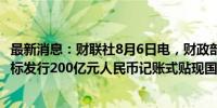 最新消息：财联社8月6日电，财政部将于周三（8月7日）招标发行200亿元人民币记账式贴现国债，期限63天。