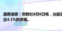 最新消息：财联社8月6日电，台股加权指数抹去之前一度高达4.1%的涨幅。