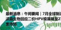 最新消息：午间要闻｜7月全球制造业采购经理指数48.9%；沃森生物回应二价HPV疫苗降至27.5元；谷歌被裁定垄断搜索市场