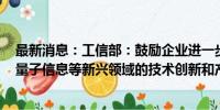 最新消息：工信部：鼓励企业进一步深化在5G、人工智能、量子信息等新兴领域的技术创新和产业应用