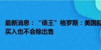 最新消息：“债王”格罗斯：美国股市从低点小幅反弹 不会买入也不会除出售