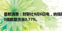 最新消息：财联社8月6日电，纳指期货开盘涨1%，标普500指数期货涨0.77%。