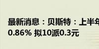 最新消息：贝斯特：上半年净利润同比增长10.86% 拟10派0.3元