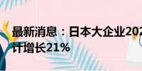 最新消息：日本大企业2024年度设备投资预计增长21%