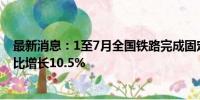 最新消息：1至7月全国铁路完成固定资产投资4102亿元 同比增长10.5%