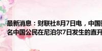 最新消息：财联社8月7日电，中国驻尼泊尔大使馆确认，4名中国公民在尼泊尔7日发生的直升机坠机事件中遇难。