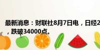 最新消息：财联社8月7日电，日经225指数跌幅扩大至2.4%，跌破34000点。
