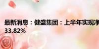 最新消息：健盛集团：上半年实现净利润1.66亿元 同比增长33.82%