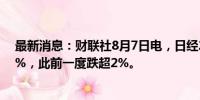 最新消息：财联社8月7日电，日经225指数涨幅扩大至近1%，此前一度跌超2%。