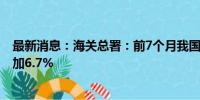 最新消息：海关总署：前7个月我国进口铁矿砂7.14亿吨 增加6.7%