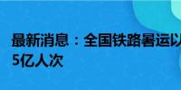 最新消息：全国铁路暑运以来累计发送旅客超5亿人次