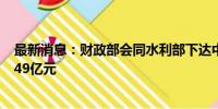 最新消息：财政部会同水利部下达中央财政水利救灾资金6.49亿元