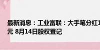 最新消息：工业富联：大手笔分红115.2亿 每10股派现5.8元 8月14日股权登记