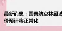 最新消息：国泰航空林绍波：未来美国航线票价预计将正常化