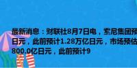 最新消息：财联社8月7日电，索尼集团预估2025年经营利润1.31万亿日元，此前预计1.28万亿日元，市场预估1.31万亿日元，预计净利润9,800.0亿日元，此前预计9