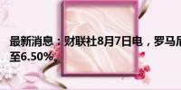 最新消息：财联社8月7日电，罗马尼亚央行将基准利率下调至6.50%。