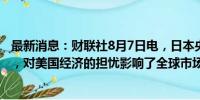 最新消息：财联社8月7日电，日本央行副行长内田真一表示，对美国经济的担忧影响了全球市场。