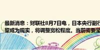 最新消息：财联社8月7日电，日本央行副行长内田真一称，如果前景展望成为现实，将调整宽松程度。当前需要坚定地维持宽松政策。