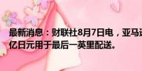 最新消息：财联社8月7日电，亚马逊日本公司将再投资250亿日元用于最后一英里配送。