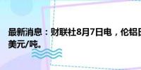 最新消息：财联社8月7日电，伦铝日内跌超2%，现报2252美元/吨。