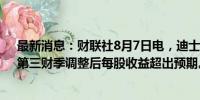 最新消息：财联社8月7日电，迪士尼股价一度上涨5.6%，第三财季调整后每股收益超出预期。