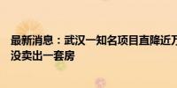 最新消息：武汉一知名项目直降近万元？销售负责人：半年没卖出一套房